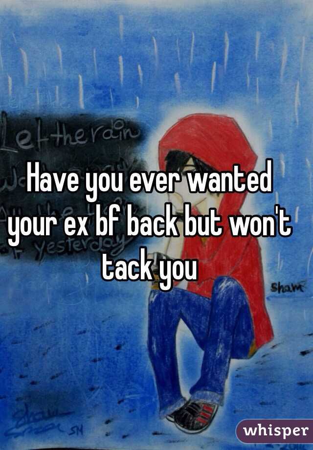 Have you ever wanted your ex bf back but won't tack you 