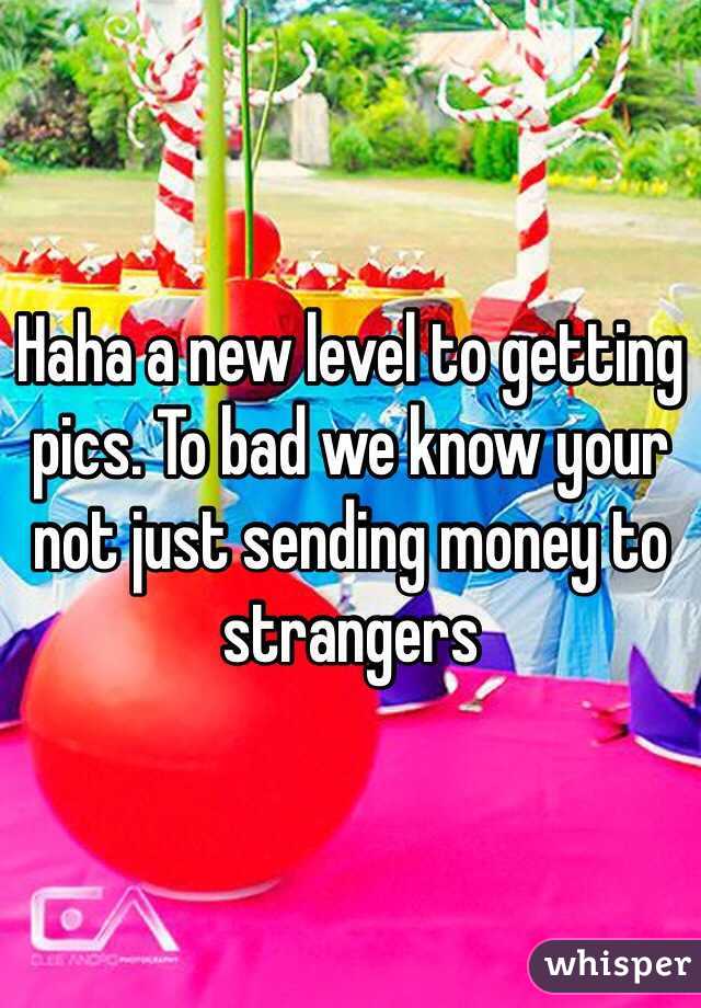 Haha a new level to getting pics. To bad we know your not just sending money to strangers 