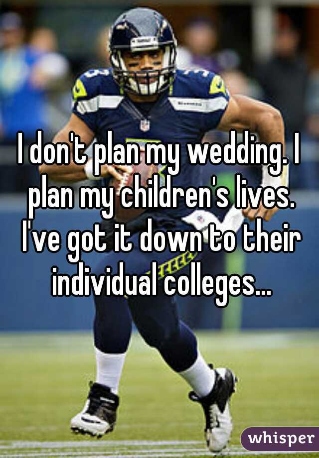 I don't plan my wedding. I plan my children's lives. I've got it down to their individual colleges...
