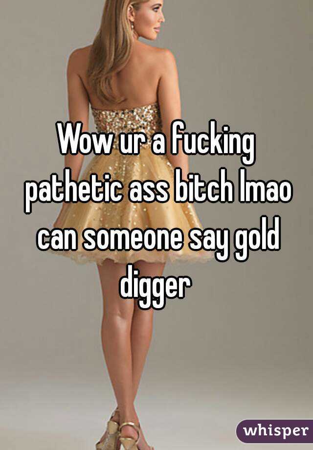 Wow ur a fucking pathetic ass bitch lmao can someone say gold digger 