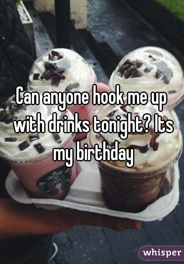 Can anyone hook me up with drinks tonight? Its my birthday