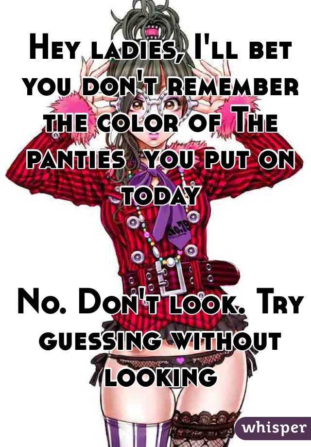 Hey ladies, I'll bet you don't remember the color of The panties  you put on today


No. Don't look. Try guessing without looking