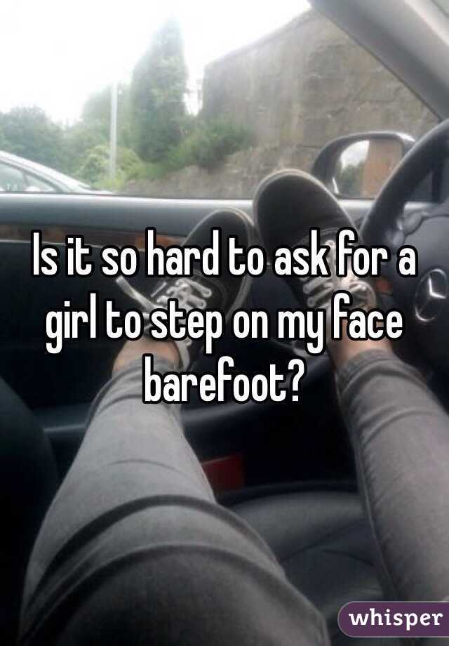 Is it so hard to ask for a girl to step on my face barefoot? 