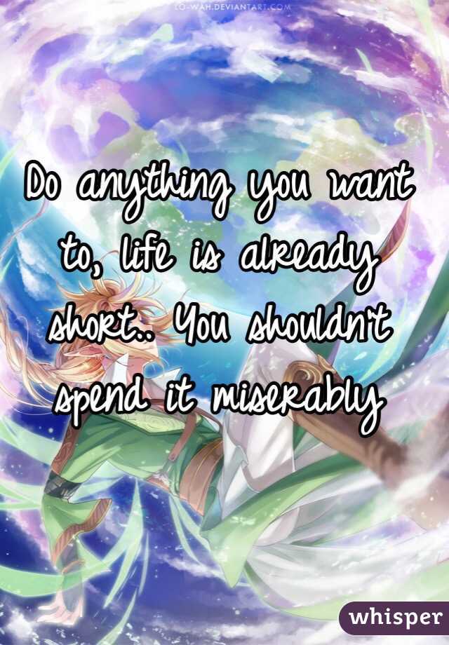 Do anything you want to, life is already short.. You shouldn't spend it miserably 