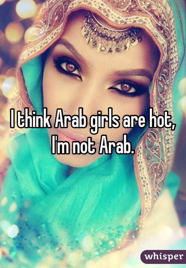 I think Arab girls are hot, I'm not Arab.