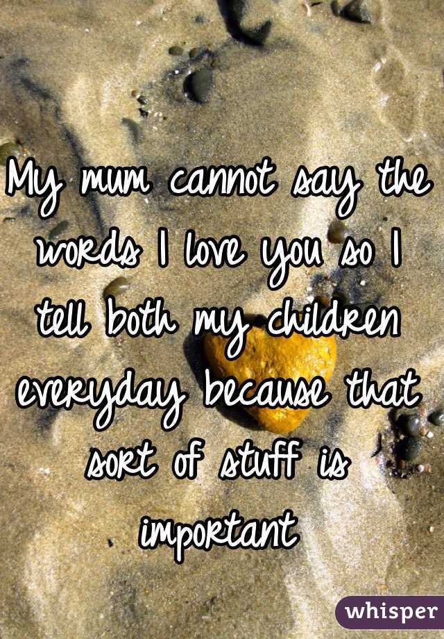 My mum cannot say the words I love you so I tell both my children everyday because that sort of stuff is important
