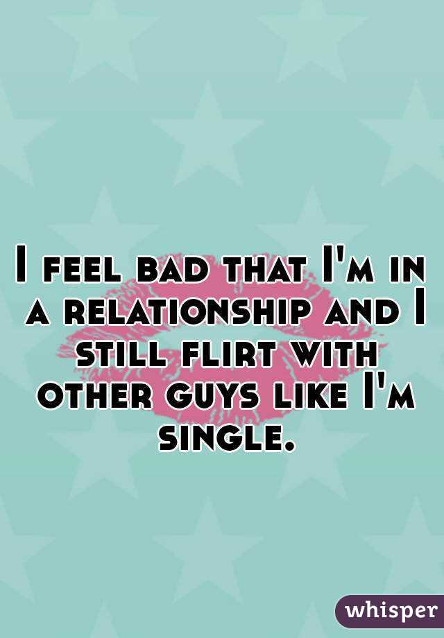 I feel bad that I'm in a relationship and I still flirt with other guys like I'm single.