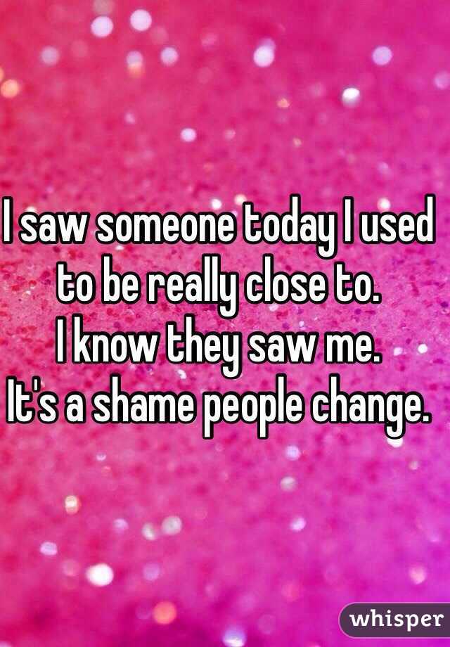I saw someone today I used to be really close to. 
I know they saw me. 
It's a shame people change. 