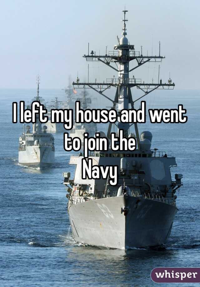 I left my house and went to join the
Navy 