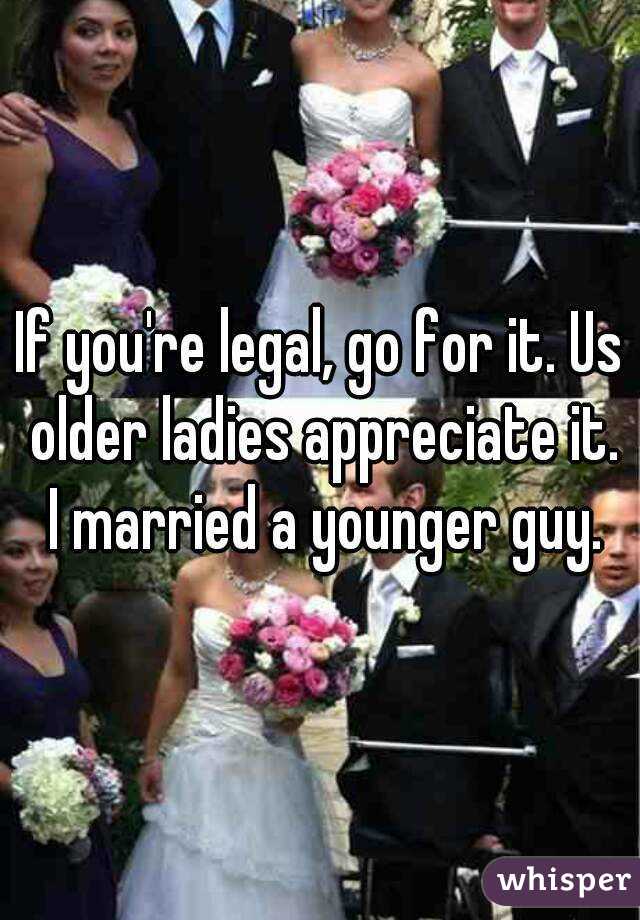 If you're legal, go for it. Us older ladies appreciate it. I married a younger guy.
