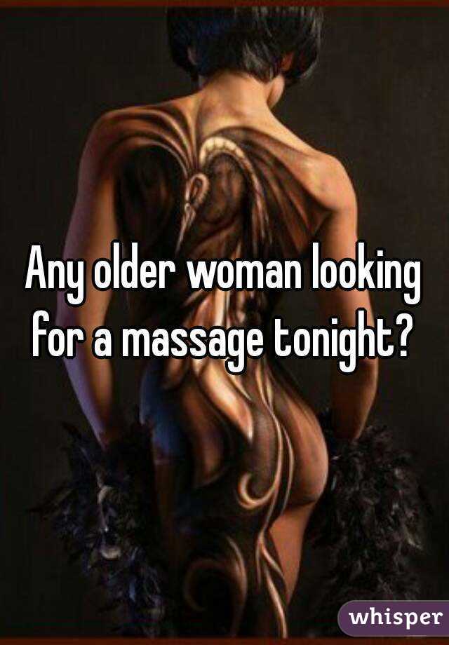 Any older woman looking for a massage tonight? 