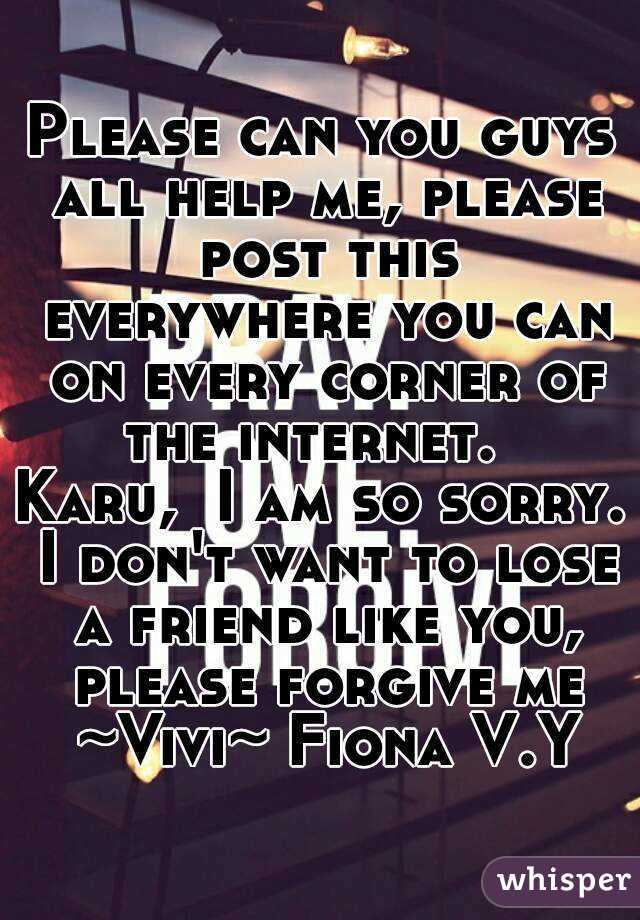 Please can you guys all help me, please post this everywhere you can on every corner of the internet.  
Karu,  I am so sorry. I don't want to lose a friend like you, please forgive me ~Vivi~ Fiona V.Y
