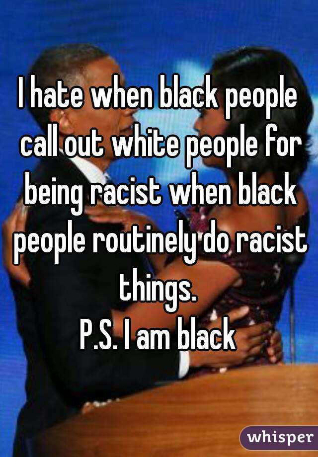 I hate when black people call out white people for being racist when black people routinely do racist things. 
P.S. I am black
