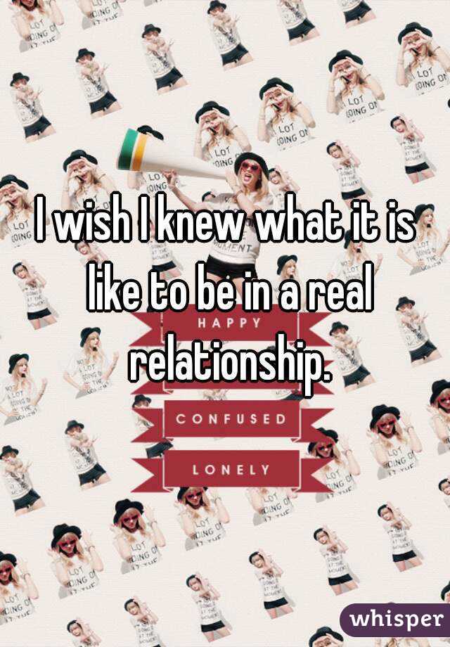 I wish I knew what it is like to be in a real relationship.