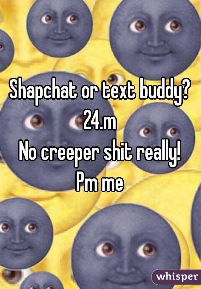 Shapchat or text buddy?
24.m
No creeper shit really!
Pm me
