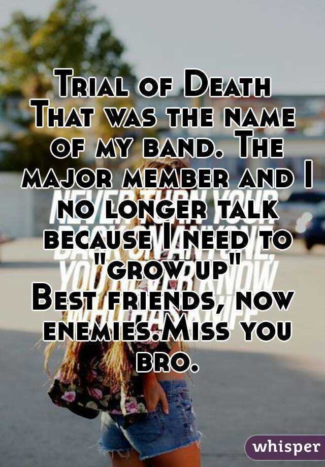 Trial of Death
That was the name of my band. The major member and I no longer talk because I need to "grow up"
Best friends, now enemies.Miss you bro.