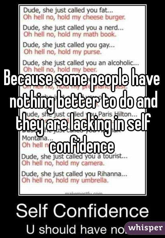 Because some people have nothing better to do and they are lacking in self confidence 