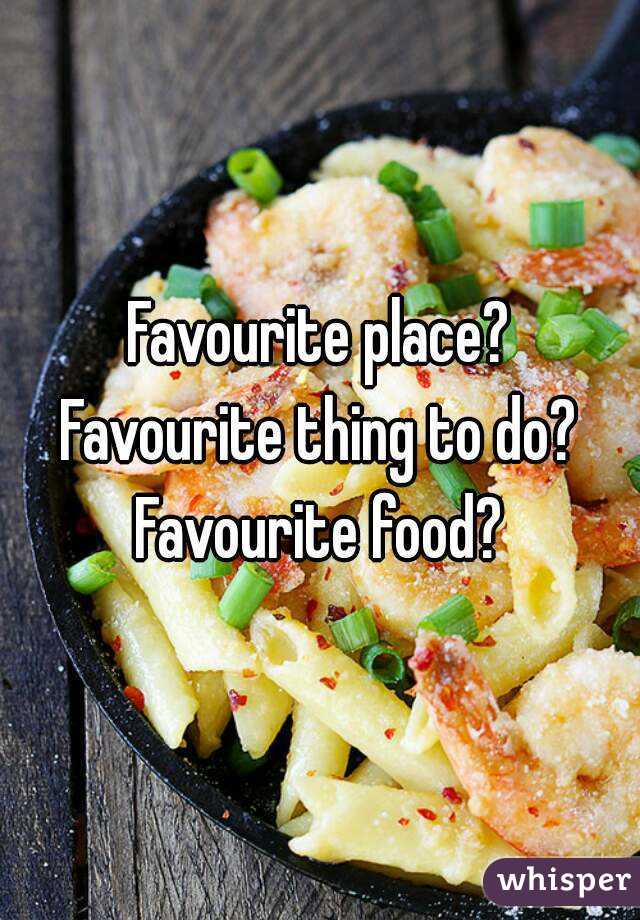Favourite place?
Favourite thing to do?
Favourite food?