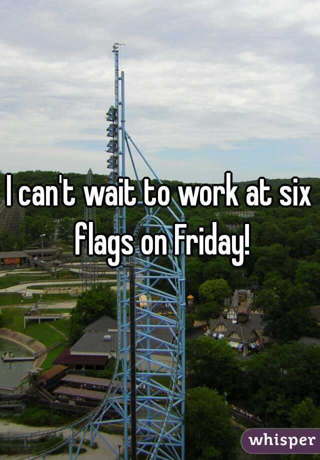I can't wait to work at six flags on Friday!