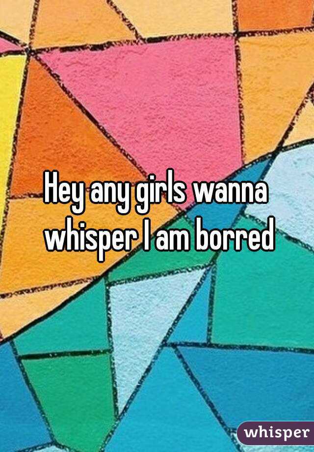 Hey any girls wanna whisper I am borred