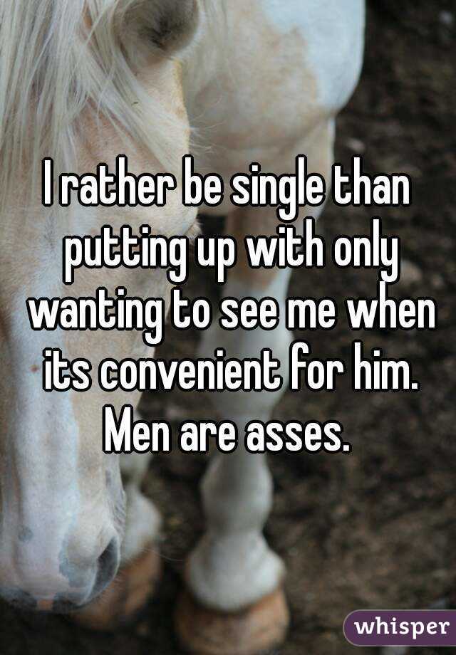 I rather be single than putting up with only wanting to see me when its convenient for him. Men are asses. 