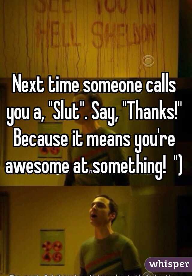 Next time someone calls you a, "Slut". Say, "Thanks!" Because it means you're awesome at something!  ")