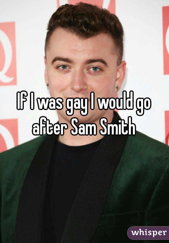 If I was gay I would go after Sam Smith 