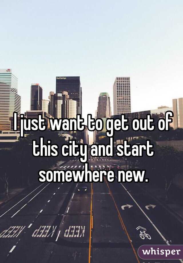I just want to get out of this city and start somewhere new. 