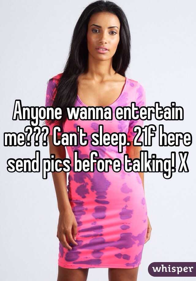 Anyone wanna entertain me??? Can't sleep. 21f here send pics before talking! X