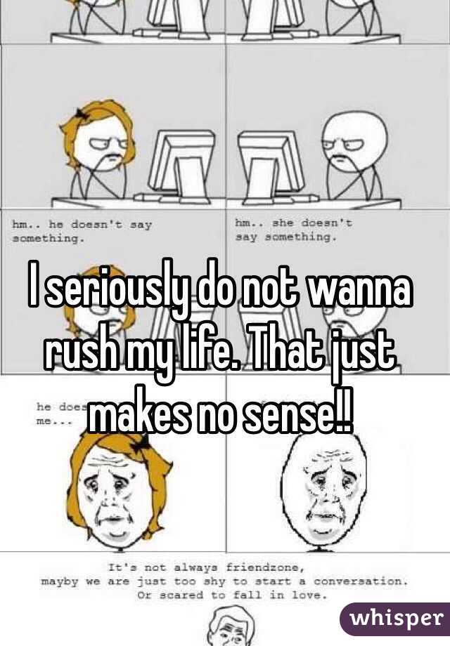 I seriously do not wanna rush my life. That just makes no sense!!