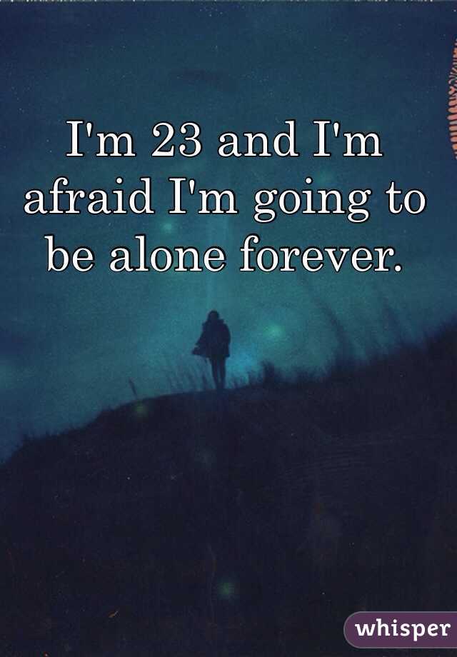 I'm 23 and I'm afraid I'm going to be alone forever. 