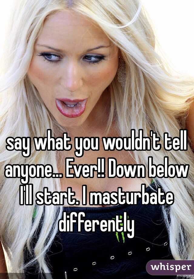 say what you wouldn't tell anyone... Ever!! Down below I'll start. I masturbate differently 