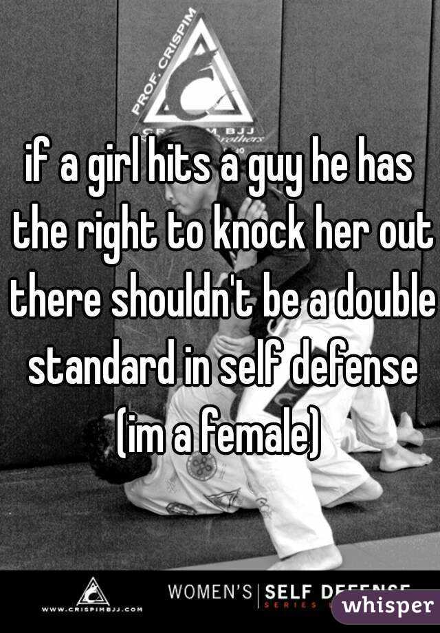 if a girl hits a guy he has the right to knock her out there shouldn't be a double standard in self defense (im a female) 