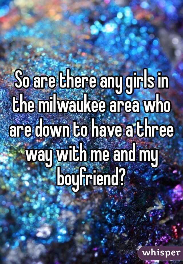 So are there any girls in the milwaukee area who are down to have a three way with me and my boyfriend?