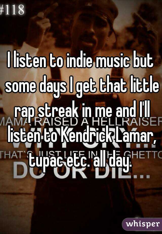 I listen to indie music but some days I get that little rap streak in me and I'll listen to Kendrick Lamar, tupac etc. all day. 