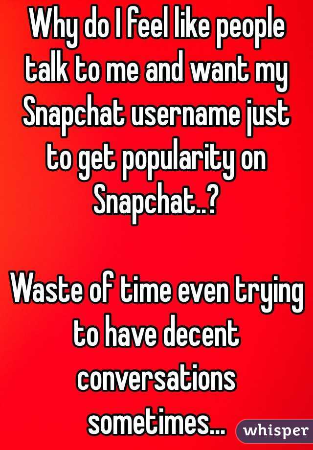 Why do I feel like people talk to me and want my Snapchat username just to get popularity on Snapchat..?

Waste of time even trying to have decent conversations sometimes... 