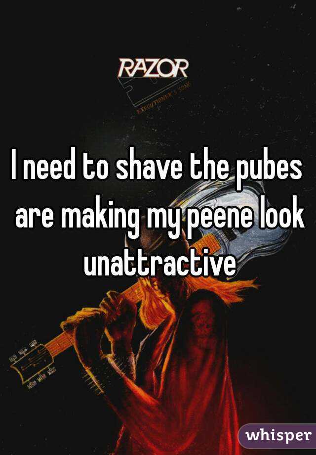 I need to shave the pubes are making my peene look unattractive
