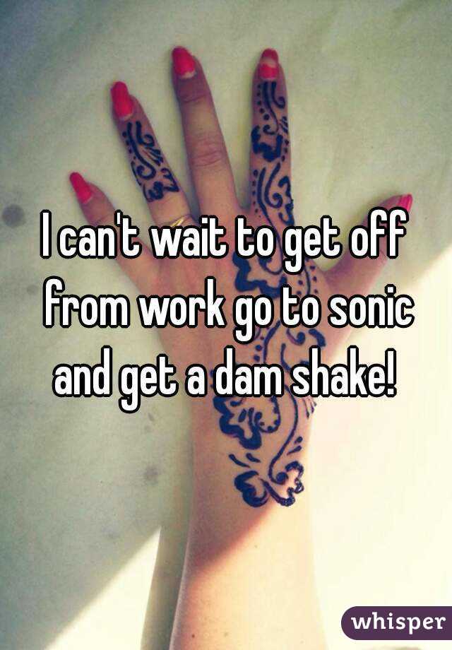 I can't wait to get off from work go to sonic and get a dam shake! 