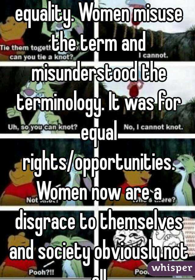 Feminism was created for equality. Women misuse the term and misunderstood the terminology. It was for equal rights/opportunities. Women now are a disgrace to themselves and society obviously not all