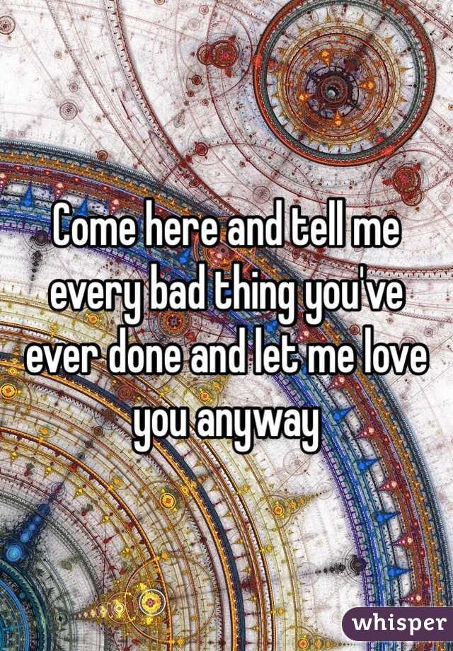 Come here and tell me every bad thing you've ever done and let me love you anyway 