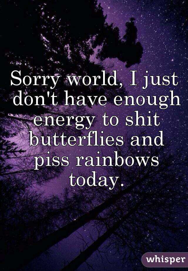 Sorry world, I just don't have enough energy to shit butterflies and piss rainbows today.