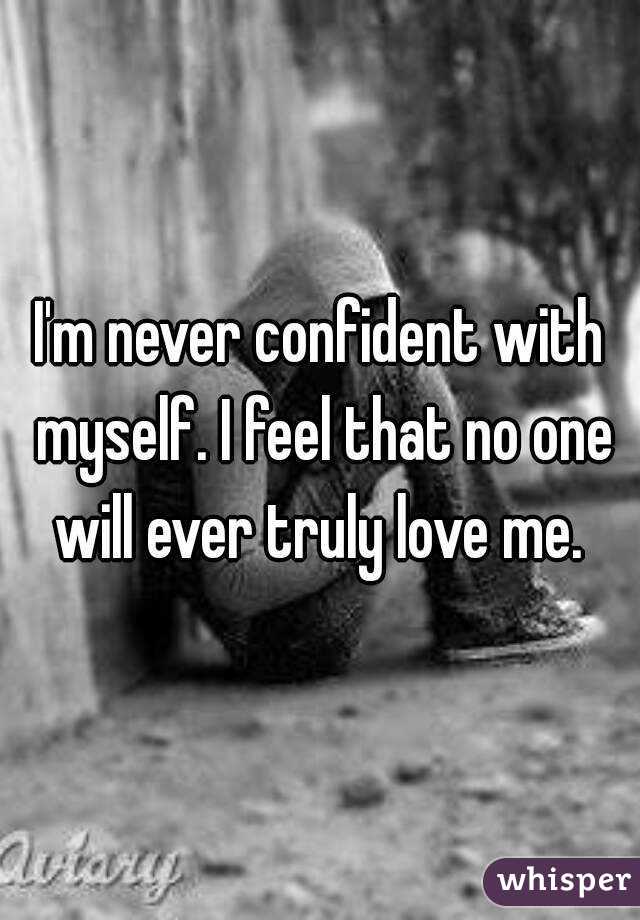 I'm never confident with myself. I feel that no one will ever truly love me. 