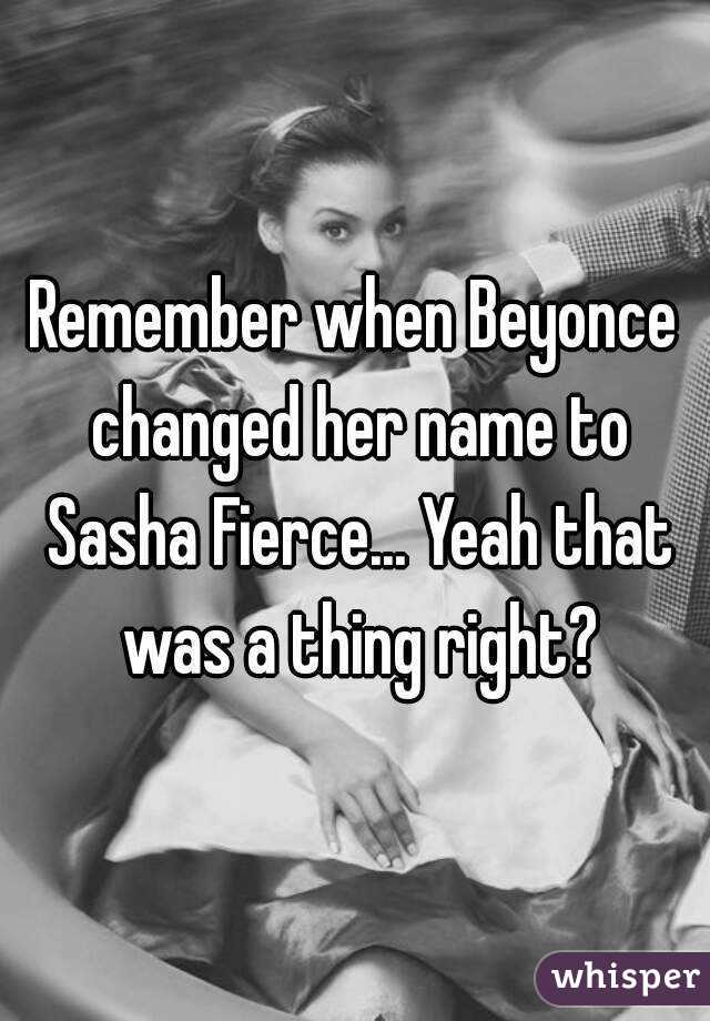 Remember when Beyonce changed her name to Sasha Fierce... Yeah that was a thing right?
