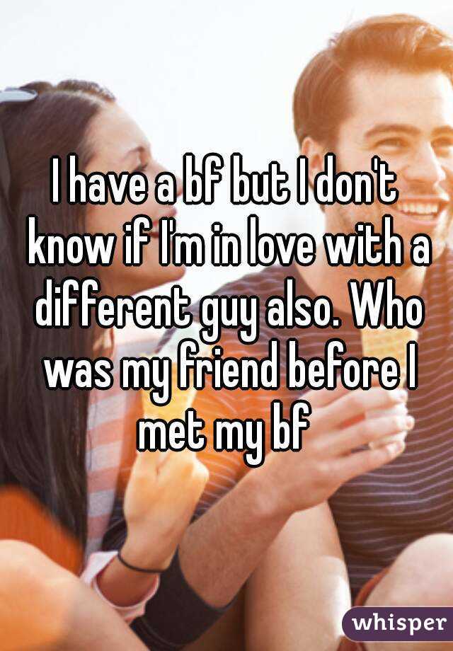I have a bf but I don't know if I'm in love with a different guy also. Who was my friend before I met my bf 