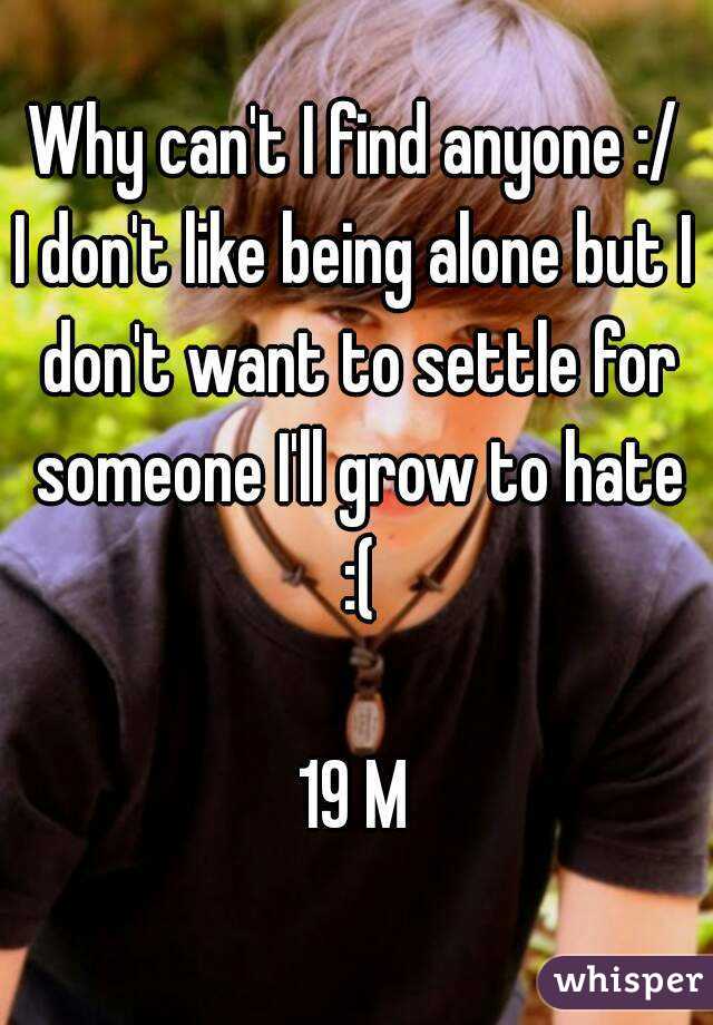 Why can't I find anyone :/
I don't like being alone but I don't want to settle for someone I'll grow to hate :(

19 M