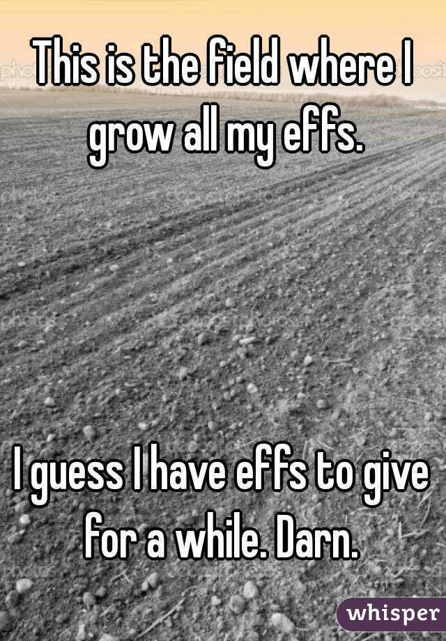 This is the field where I grow all my effs.




I guess I have effs to give for a while. Darn. 