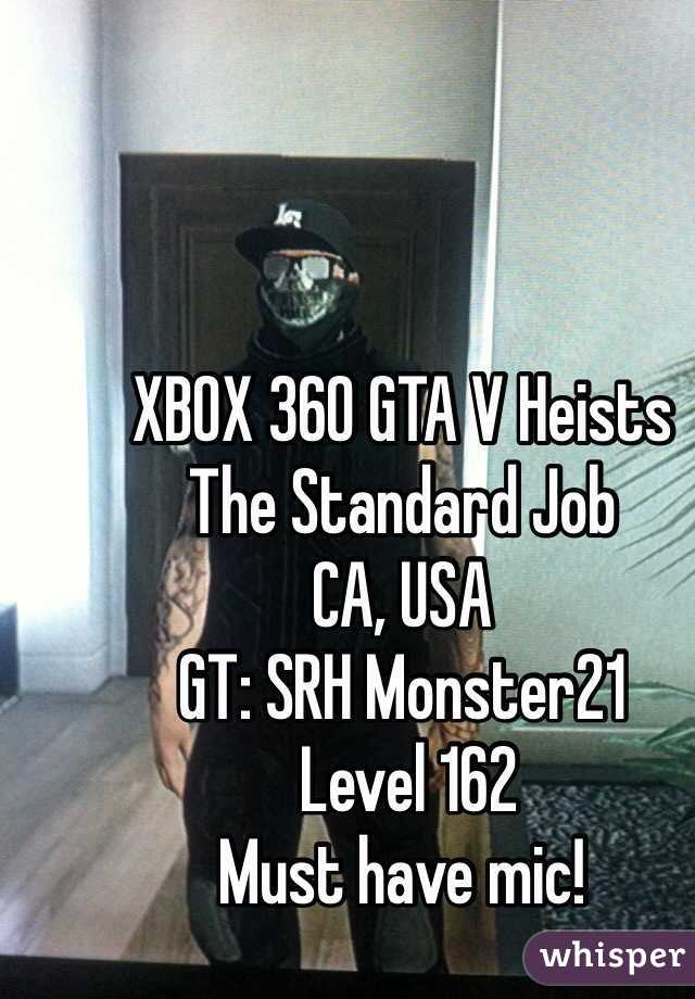 XBOX 360 GTA V Heists
The Standard Job
CA, USA
GT: SRH Monster21
 Level 162
Must have mic! 
