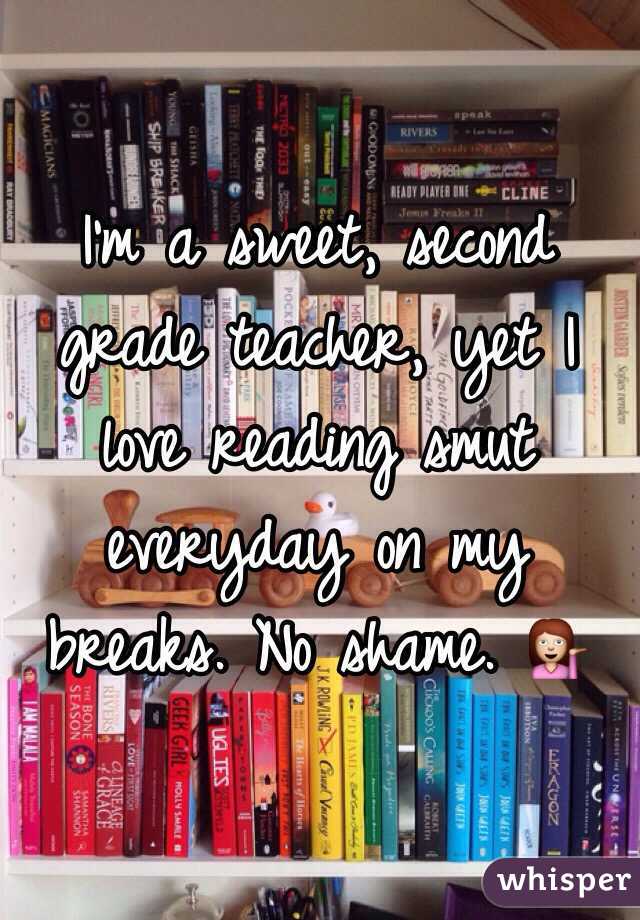 I'm a sweet, second grade teacher, yet I love reading smut everyday on my breaks. No shame. 💁