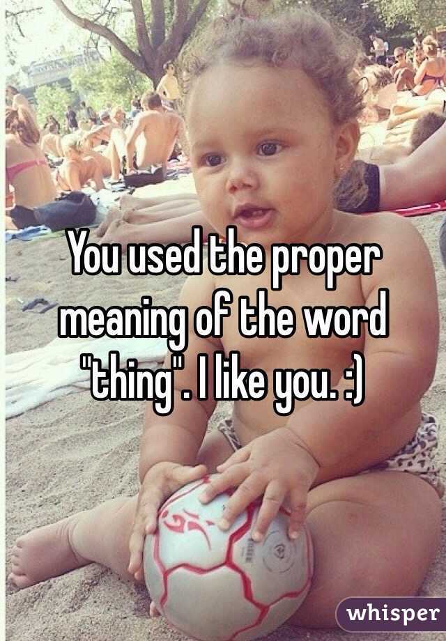 You used the proper meaning of the word "thing". I like you. :)