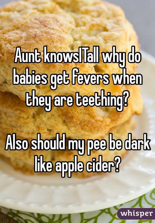 Aunt knowsITall why do babies get fevers when they are teething?

Also should my pee be dark like apple cider?